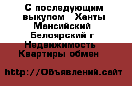 С последующим выкупом - Ханты-Мансийский, Белоярский г. Недвижимость » Квартиры обмен   
